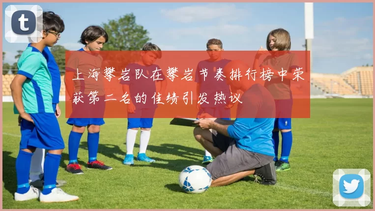 上海攀岩队在攀岩节奏排行榜中荣获第二名的佳绩引发热议
