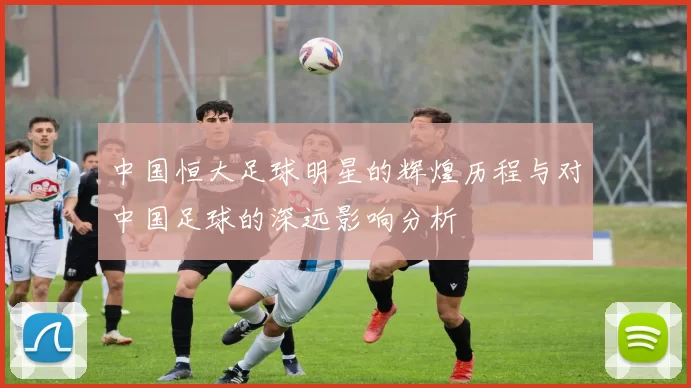 中国恒大足球明星的辉煌历程与对中国足球的深远影响分析