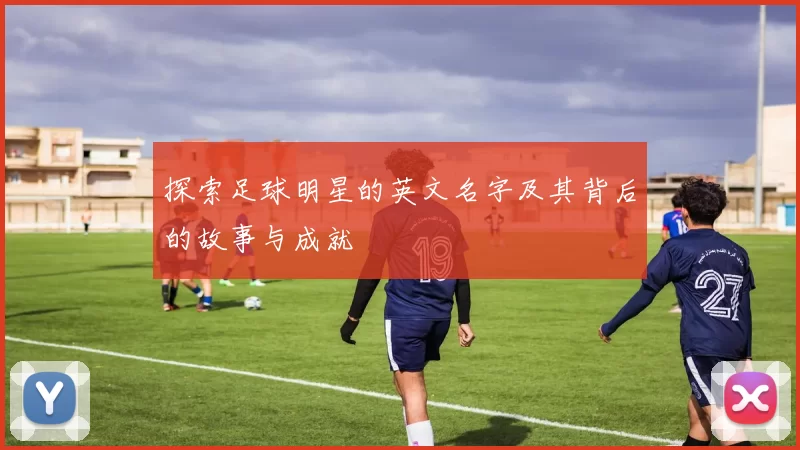 探索足球明星的英文名字及其背后的故事与成就