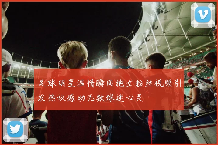 足球明星温情瞬间抱女粉丝视频引发热议感动无数球迷心灵