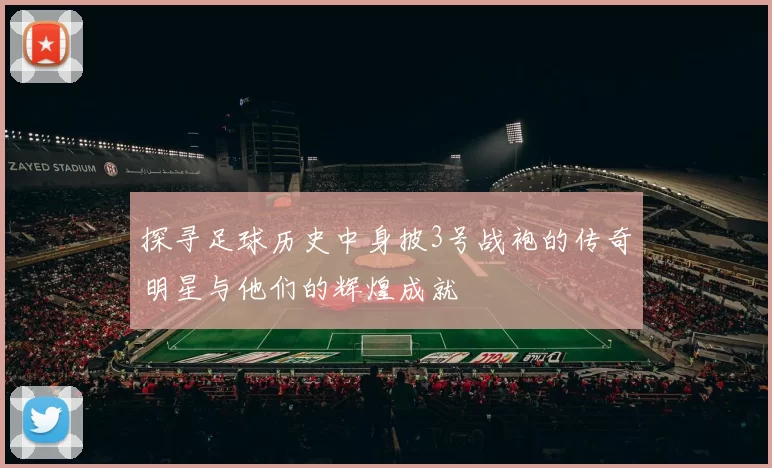 探寻足球历史中身披3号战袍的传奇明星与他们的辉煌成就