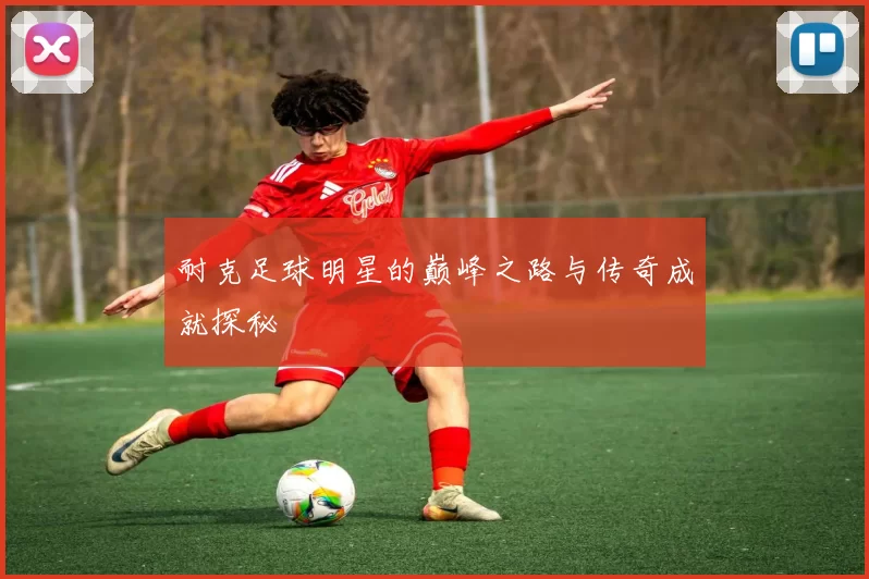 耐克足球明星的巅峰之路与传奇成就探秘