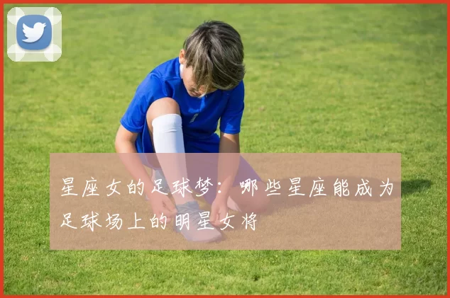 星座女的足球梦：哪些星座能成为足球场上的明星女将