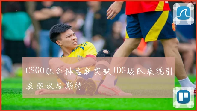 CSGO配合排名新突破JDG战队表现引发热议与期待