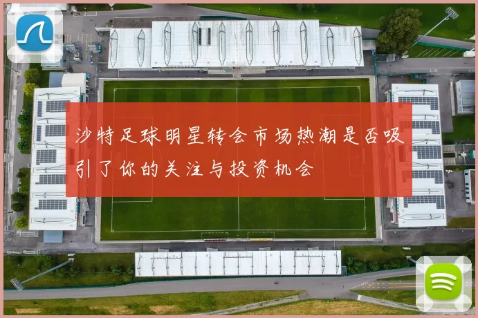 沙特足球明星转会市场热潮是否吸引了你的关注与投资机会