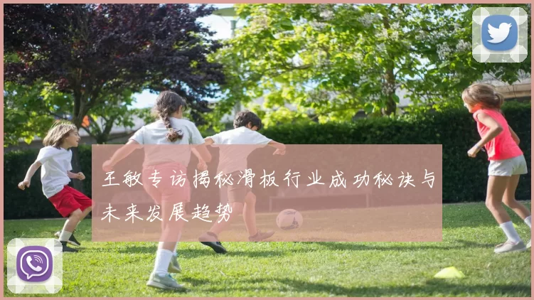 王敏专访揭秘滑板行业成功秘诀与未来发展趋势