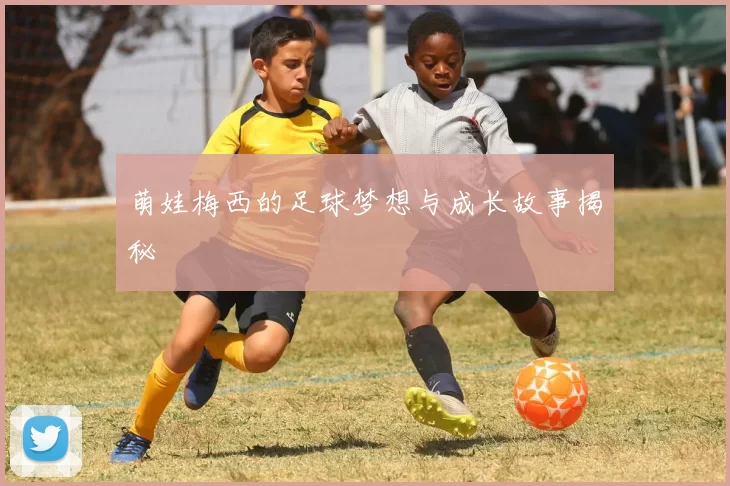 萌娃梅西的足球梦想与成长故事揭秘