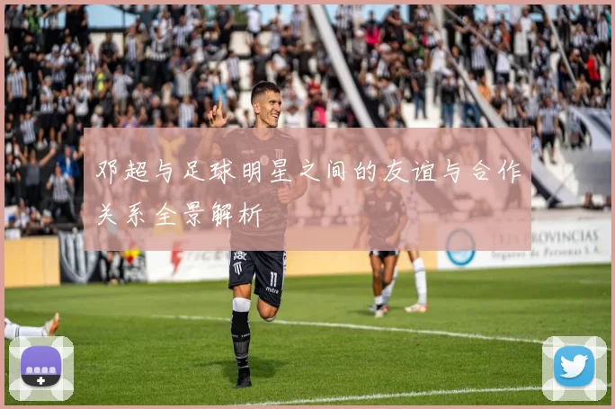 邓超与足球明星之间的友谊与合作关系全景解析