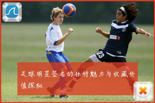 足球明星签名的独特魅力与收藏价值探秘