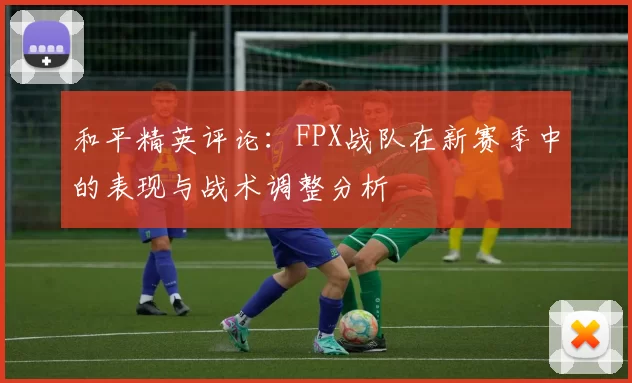 和平精英评论：FPX战队在新赛季中的表现与战术调整分析