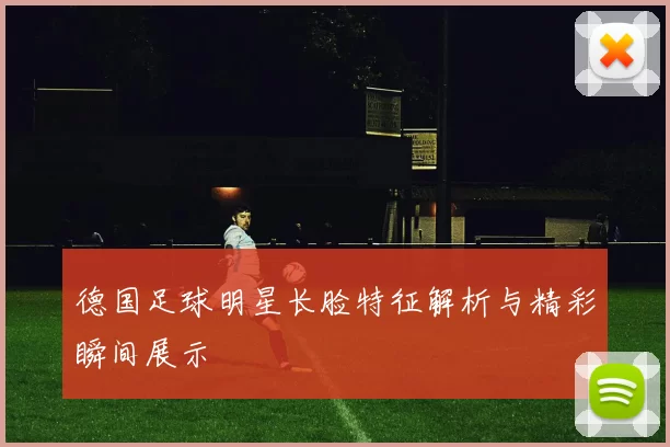 德国足球明星长脸特征解析与精彩瞬间展示