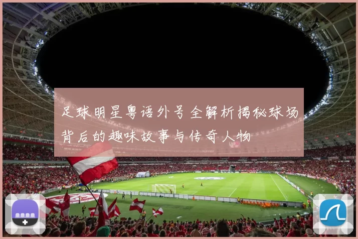 足球明星粤语外号全解析揭秘球场背后的趣味故事与传奇人物