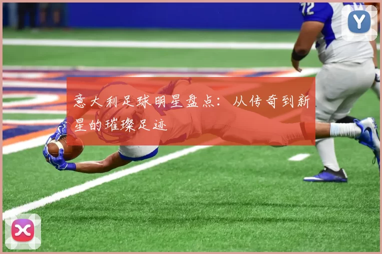 意大利足球明星盘点：从传奇到新星的璀璨足迹