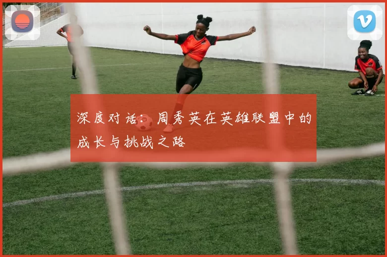 深度对话：周秀英在英雄联盟中的成长与挑战之路