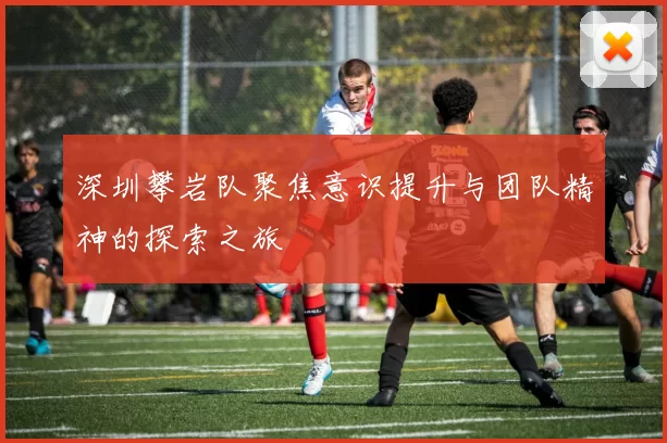 深圳攀岩队聚焦意识提升与团队精神的探索之旅