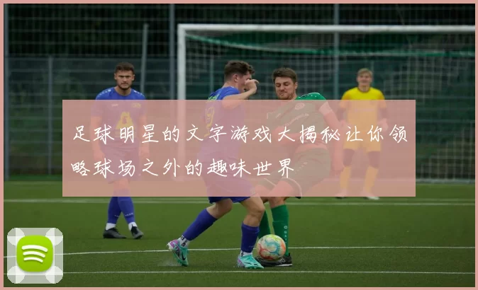 足球明星的文字游戏大揭秘让你领略球场之外的趣味世界