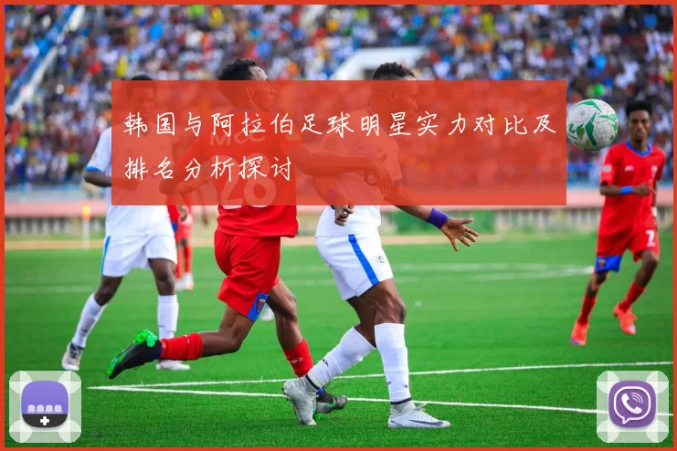 韩国与阿拉伯足球明星实力对比及排名分析探讨
