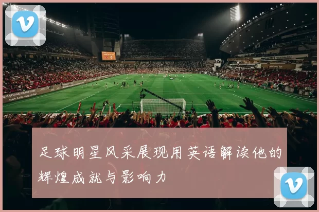 足球明星风采展现用英语解读他的辉煌成就与影响力