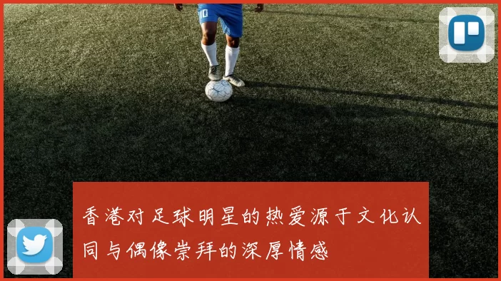 香港对足球明星的热爱源于文化认同与偶像崇拜的深厚情感