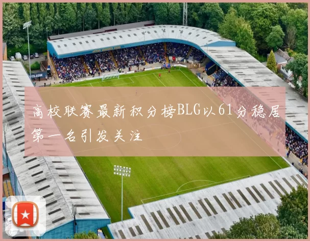 高校联赛最新积分榜BLG以61分稳居第一名引发关注