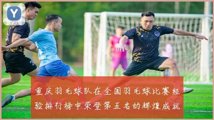 重庆羽毛球队在全国羽毛球比赛经验排行榜中荣登第五名的辉煌成就