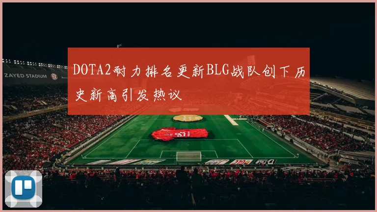 DOTA2耐力排名更新BLG战队创下历史新高引发热议