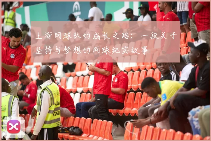 上海网球队的成长之路：一段关于坚持与梦想的网球纪实故事