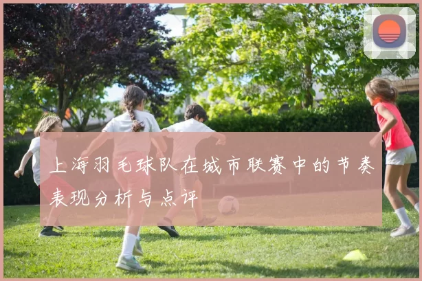 上海羽毛球队在城市联赛中的节奏表现分析与点评