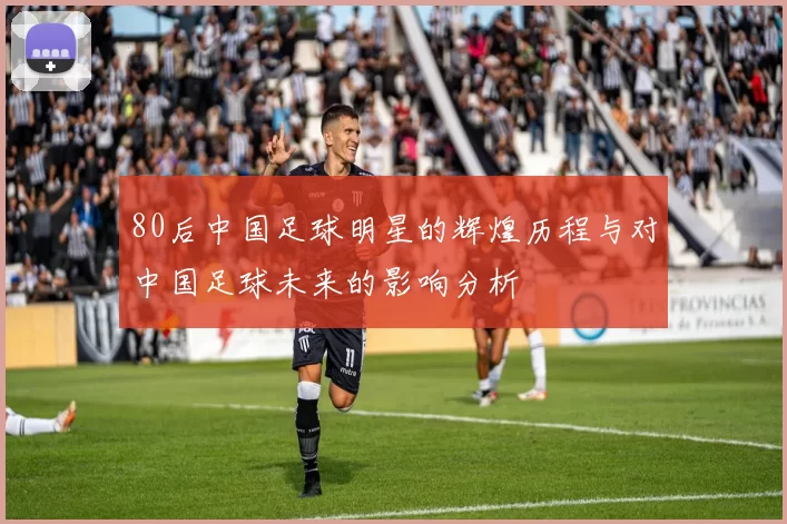 80后中国足球明星的辉煌历程与对中国足球未来的影响分析