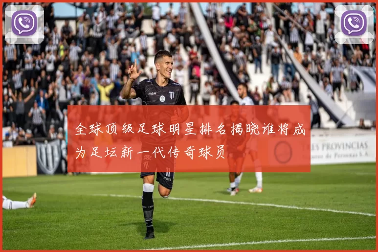 全球顶级足球明星排名揭晓谁将成为足坛新一代传奇球员