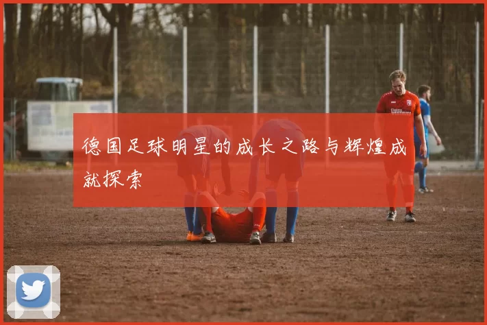 德国足球明星的成长之路与辉煌成就探索