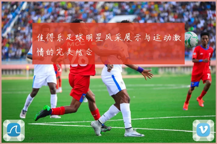 佳得乐足球明星风采展示与运动激情的完美结合
