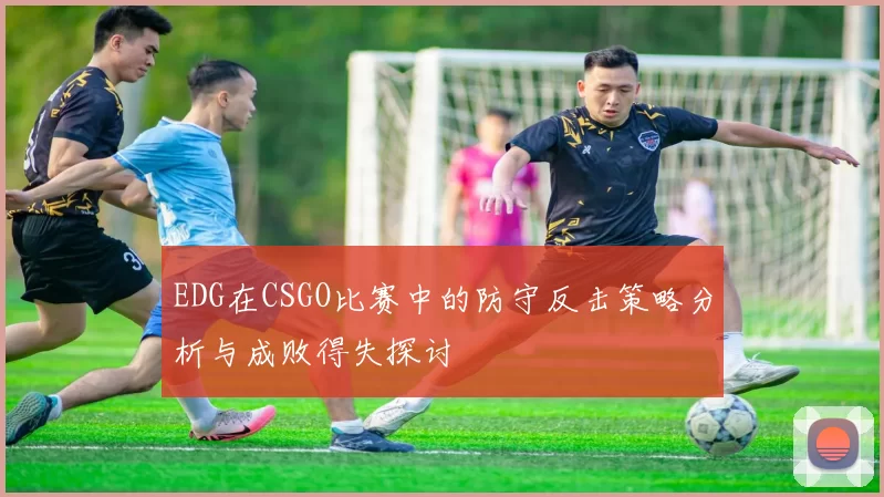 EDG在CSGO比赛中的防守反击策略分析与成败得失探讨