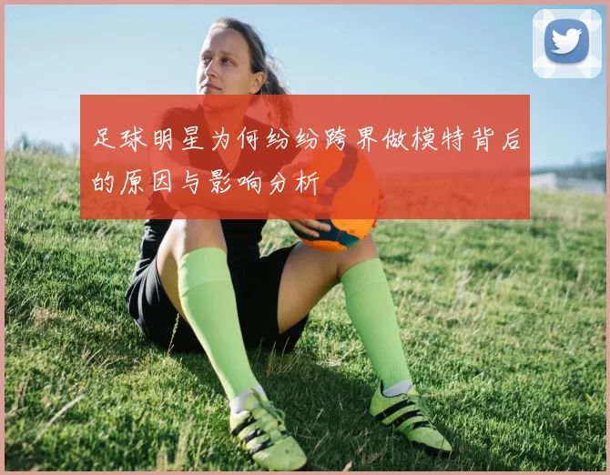 足球明星为何纷纷跨界做模特背后的原因与影响分析