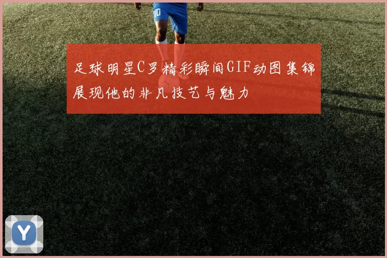 足球明星C罗精彩瞬间GIF动图集锦展现他的非凡技艺与魅力