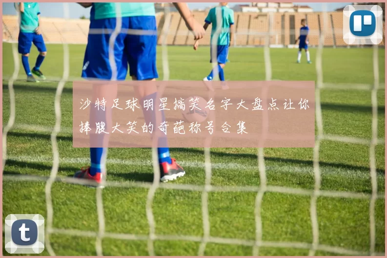沙特足球明星搞笑名字大盘点让你捧腹大笑的奇葩称号合集