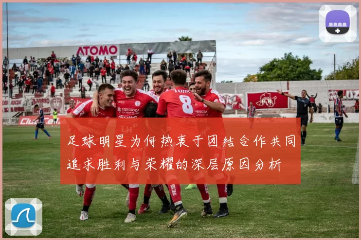 足球明星为何热衷于团结合作共同追求胜利与荣耀的深层原因分析