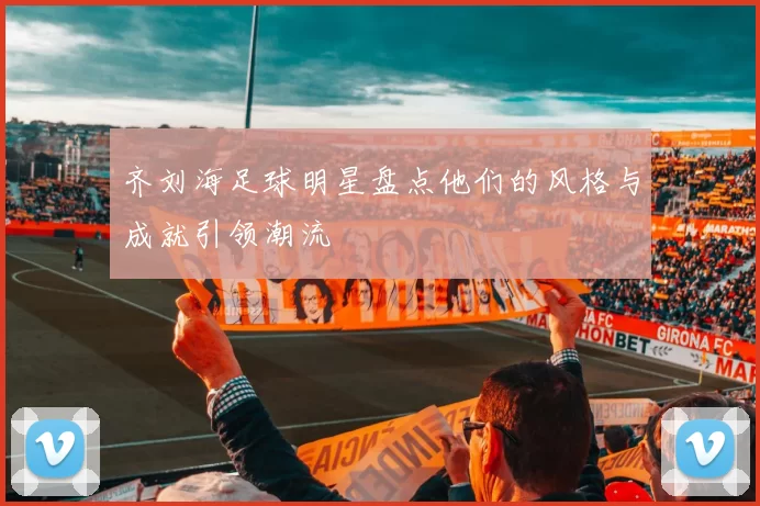 齐刘海足球明星盘点他们的风格与成就引领潮流