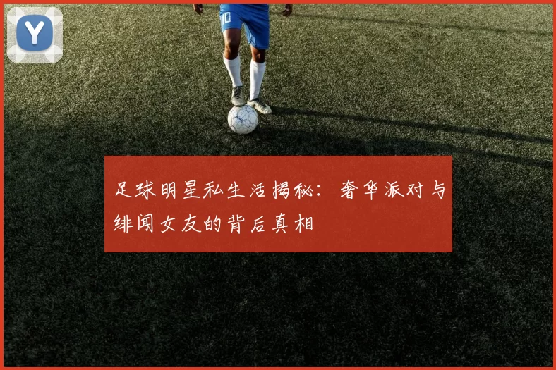 足球明星私生活揭秘：奢华派对与绯闻女友的背后真相