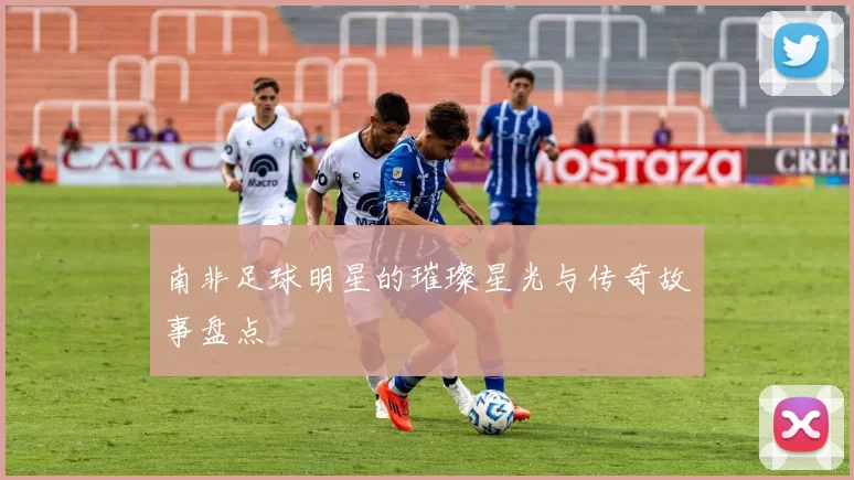 南非足球明星的璀璨星光与传奇故事盘点