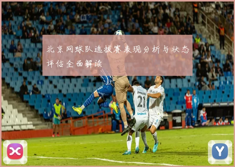 北京网球队选拔赛表现分析与状态评估全面解读