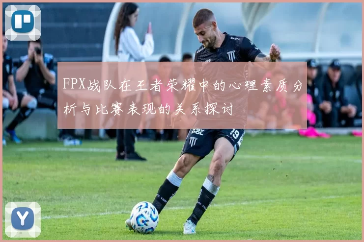 FPX战队在王者荣耀中的心理素质分析与比赛表现的关系探讨