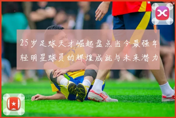 25岁足球天才崛起盘点当今最强年轻明星球员的辉煌成就与未来潜力
