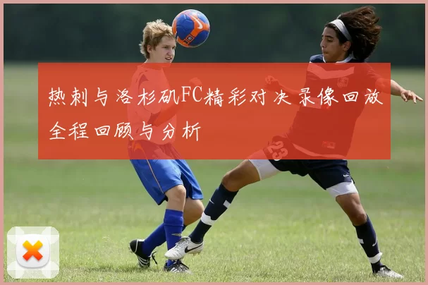 热刺与洛杉矶FC精彩对决录像回放全程回顾与分析
