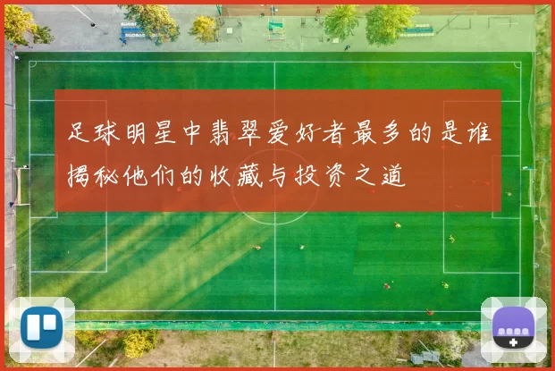 足球明星中翡翠爱好者最多的是谁揭秘他们的收藏与投资之道