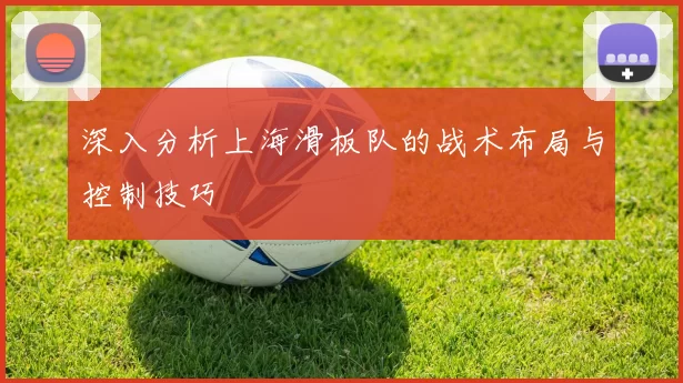 深入分析上海滑板队的战术布局与控制技巧