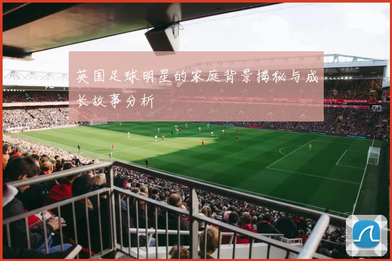 英国足球明星的家庭背景揭秘与成长故事分析