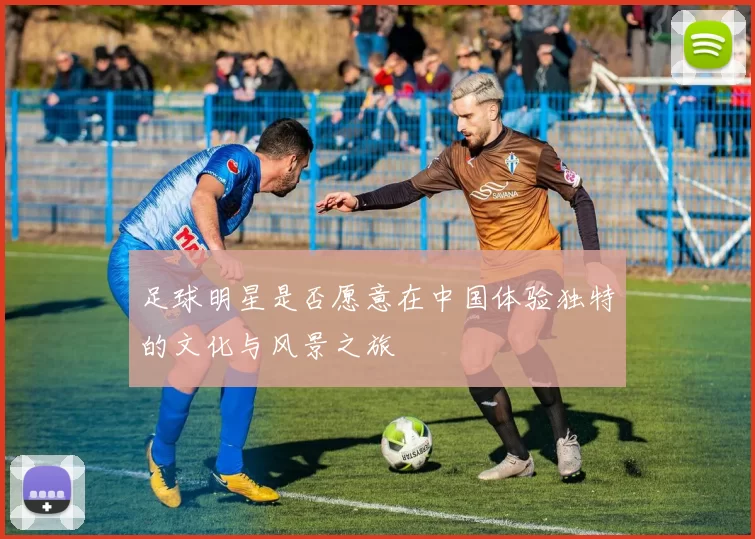 足球明星是否愿意在中国体验独特的文化与风景之旅