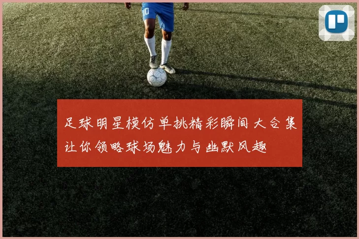 足球明星模仿单挑精彩瞬间大合集让你领略球场魅力与幽默风趣