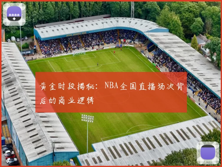 黄金时段揭秘：NBA全国直播场次背后的商业逻辑